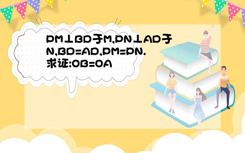 PM⊥BD于M,PN⊥AD于N,BD=AD,PM=PN.求证:OB=OA