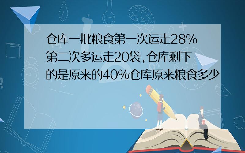 仓库一批粮食第一次运走28%第二次多运走20袋,仓库剩下的是原来的40%仓库原来粮食多少