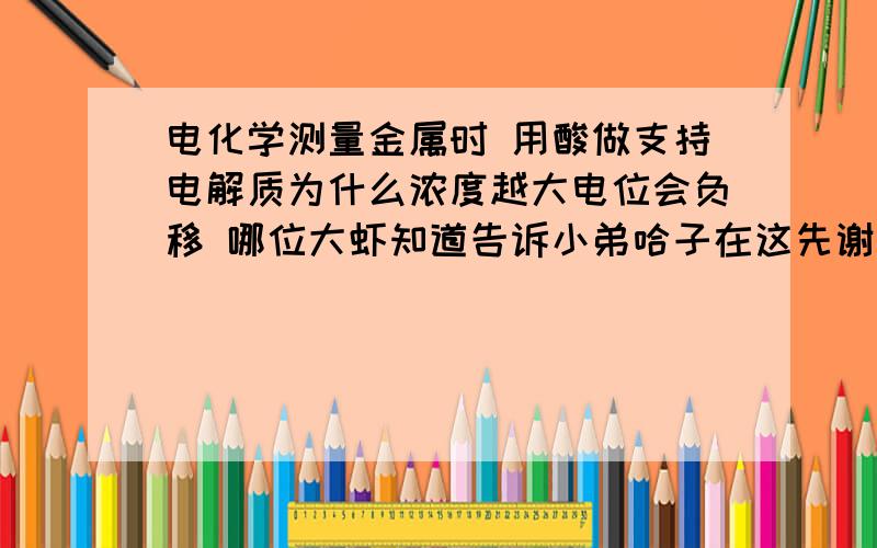 电化学测量金属时 用酸做支持电解质为什么浓度越大电位会负移 哪位大虾知道告诉小弟哈子在这先谢过了