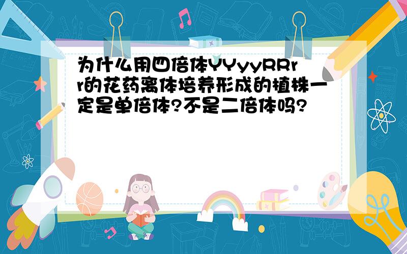 为什么用四倍体YYyyRRrr的花药离体培养形成的植株一定是单倍体?不是二倍体吗?