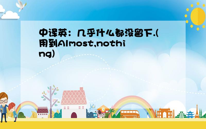 中译英：几乎什么都没留下.(用到Almost,nothing)