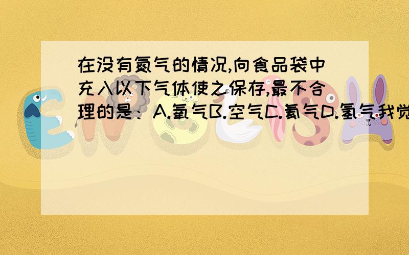 在没有氮气的情况,向食品袋中充入以下气体使之保存,最不合理的是：A.氧气B.空气C.氦气D.氢气我觉得题目本身有点问题,最好有各个选项正确或错误的原因!