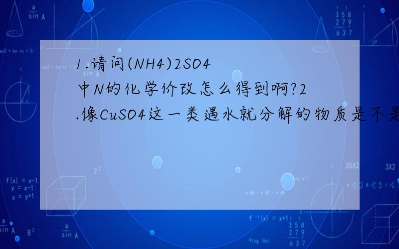 1.请问(NH4)2SO4 中N的化学价改怎么得到啊?2.像CuSO4这一类遇水就分解的物质是不是在离子反应方程式中不能拆分?3.Li2NH这一物质中的N化合价又该怎么判断?