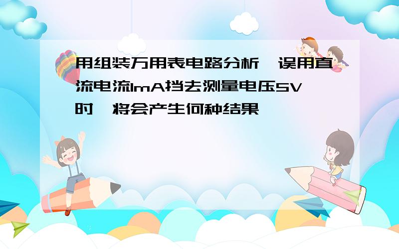 用组装万用表电路分析,误用直流电流1mA挡去测量电压5V时,将会产生何种结果