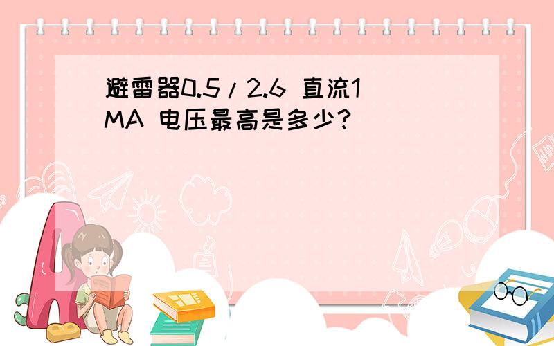 避雷器0.5/2.6 直流1MA 电压最高是多少?