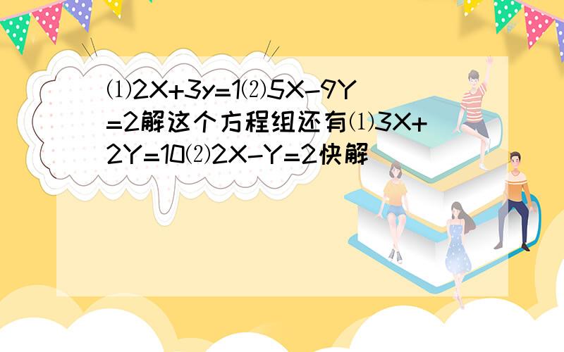 ⑴2X+3y=1⑵5X-9Y=2解这个方程组还有⑴3X+2Y=10⑵2X-Y=2快解