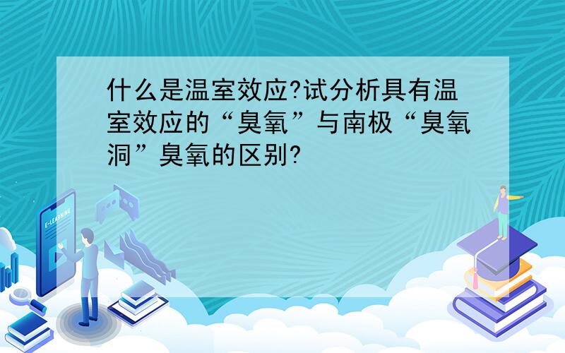 什么是温室效应?试分析具有温室效应的“臭氧”与南极“臭氧洞”臭氧的区别?