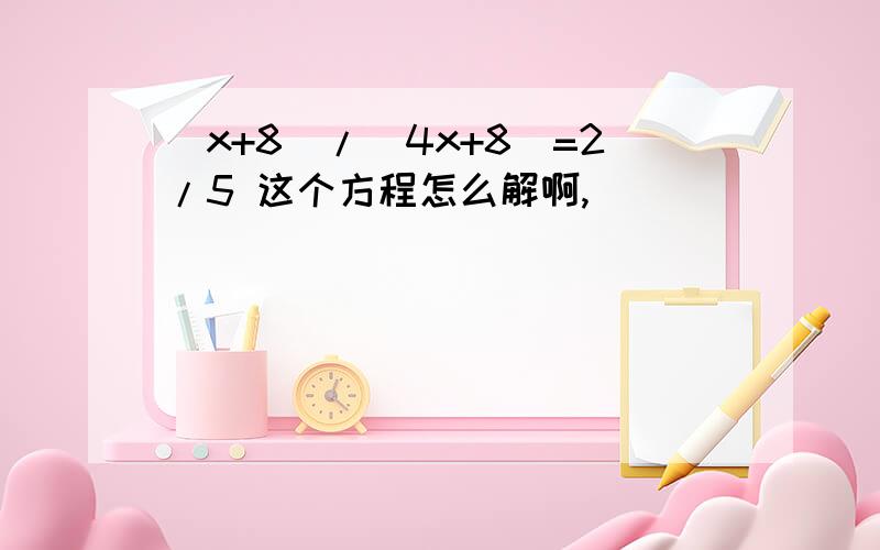 （x+8)/(4x+8)=2/5 这个方程怎么解啊,