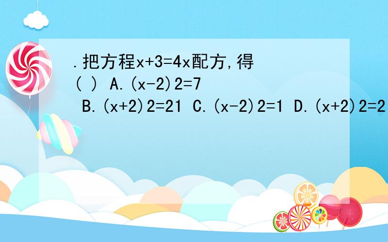 .把方程x+3=4x配方,得( ) A.(x-2)2=7 B.(x+2)2=21 C.(x-2)2=1 D.(x+2)2=2