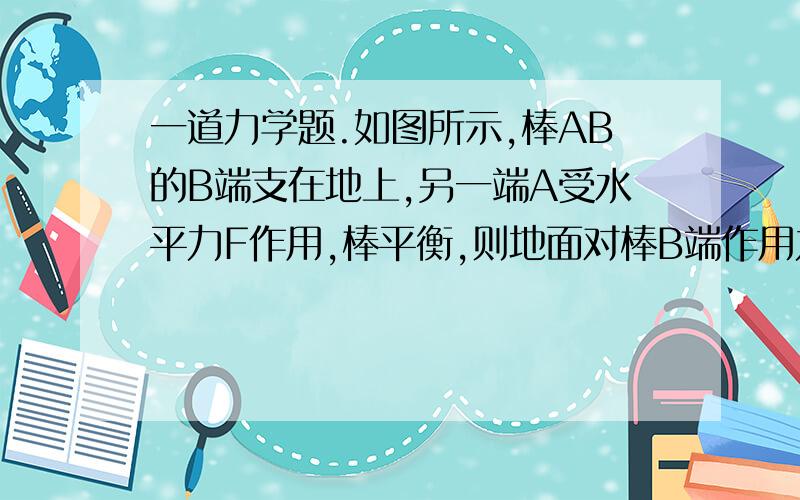 一道力学题.如图所示,棒AB的B端支在地上,另一端A受水平力F作用,棒平衡,则地面对棒B端作用力的方向为 ( )A.总是偏向棒的左边,如F1；B.总是偏向棒的右边,如F3；C.总是沿棒的方向如F2；D.总是垂