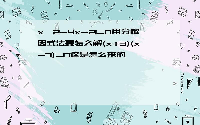 x^2-4x-21=0用分解因式法要怎么解(x+3)(x-7)=0这是怎么来的