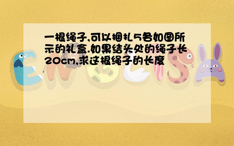 一根绳子,可以捆扎5各如图所示的礼盒.如果结头处的绳子长20cm,求这根绳子的长度