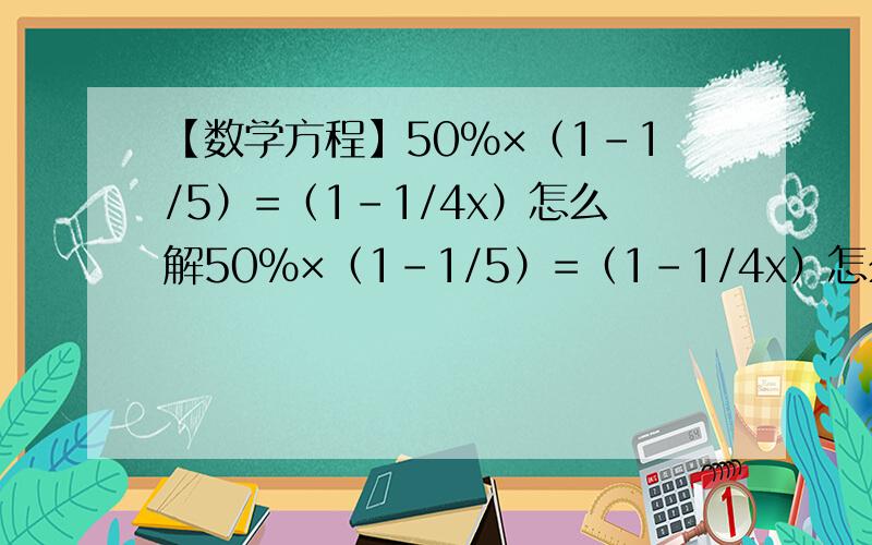 【数学方程】50%×（1-1/5）=（1-1/4x）怎么解50%×（1-1/5）=（1-1/4x）怎么解QAQ求帮助真心无能要详细不许直接得10/3.打错了是50%×（1-1/5x）=（1-1/4x）