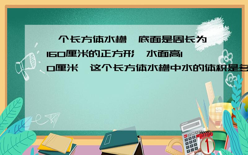 一个长方体水槽,底面是周长为160厘米的正方形,水面高10厘米,这个长方体水槽中水的体积是多少立方分米?