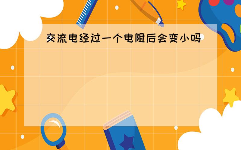 交流电经过一个电阻后会变小吗