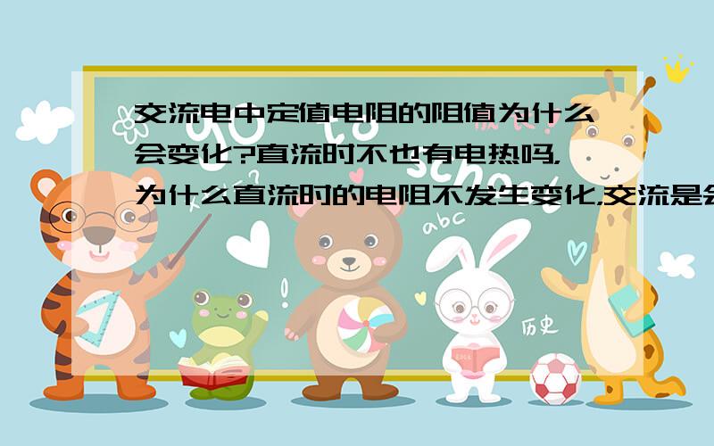 交流电中定值电阻的阻值为什么会变化?直流时不也有电热吗，为什么直流时的电阻不发生变化，交流是会变？