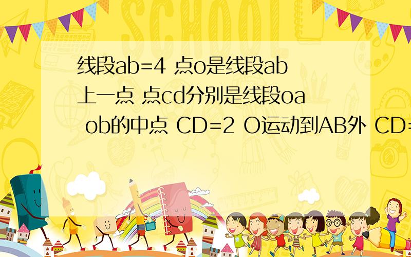 线段ab=4 点o是线段ab上一点 点cd分别是线段oa ob的中点 CD=2 O运动到AB外 CD=2是否成立 额……几天了……还是没有满意答案啊…………