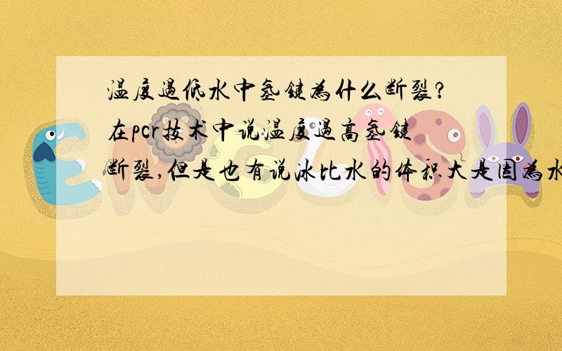 温度过低水中氢键为什么断裂?在pcr技术中说温度过高氢键断裂,但是也有说冰比水的体积大是因为水中氢键断裂,这到底是怎么回事?