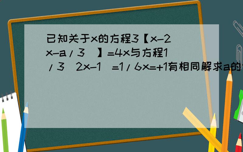 已知关于x的方程3【x-2(x-a/3)】=4x与方程1/3(2x-1)=1/6x=+1有相同解求a的值及这个相同的解.