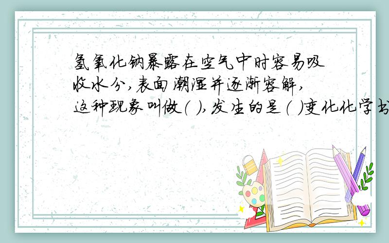 氢氧化钠暴露在空气中时容易吸收水分,表面潮湿并逐渐容解,这种现象叫做（ ）,发生的是（ ）变化化学书忘带了,学的是新内容,所以直接导致我的试卷不能做… （泪奔中~）