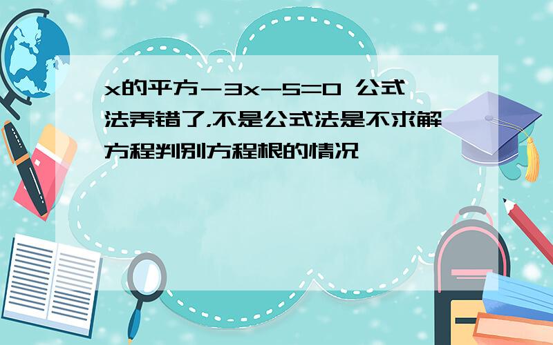 x的平方－3x-5=0 公式法弄错了，不是公式法是不求解方程判别方程根的情况