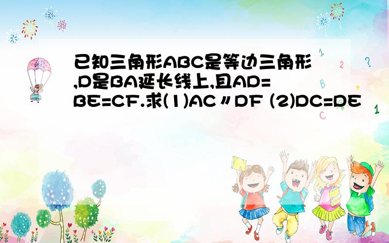 已知三角形ABC是等边三角形,D是BA延长线上,且AD=BE=CF.求(1)AC〃DF (2)DC=DE