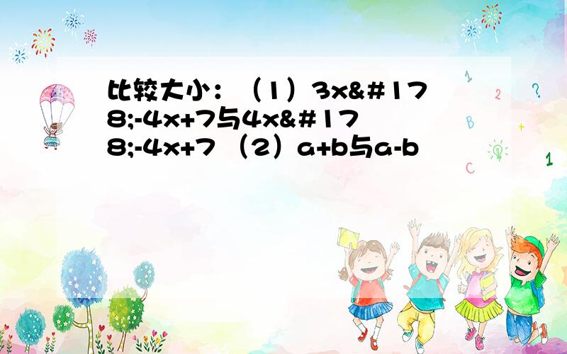 比较大小：（1）3x²-4x+7与4x²-4x+7 （2）a+b与a-b