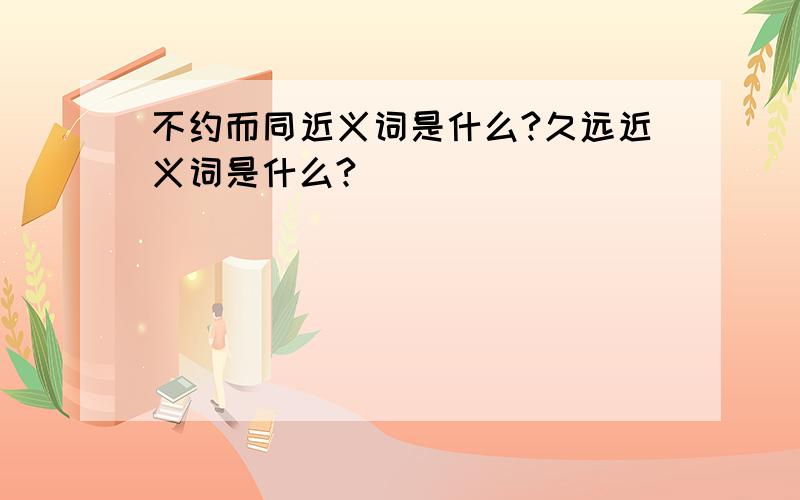 不约而同近义词是什么?久远近义词是什么?