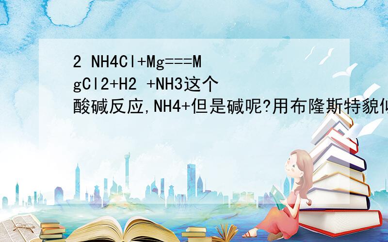 2 NH4Cl+Mg===MgCl2+H2 +NH3这个酸碱反应,NH4+但是碱呢?用布隆斯特貌似解释不通!