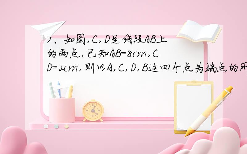 7、如图,C,D是线段AB上的两点,已知AB=8cm,CD=2cm,则以A,C,D,B这四个点为端点的所有线段长度之和为