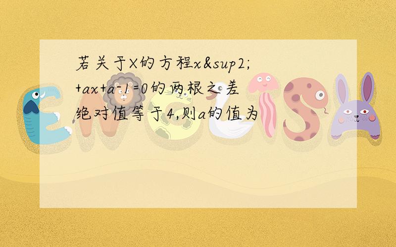 若关于X的方程x²+ax+a-1=0的两根之差绝对值等于4,则a的值为