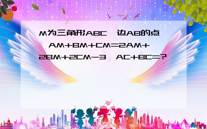 M为三角形ABC一边AB的点,AM+BM+CM=2AM+2BM+2CM-3,AC+BC=?