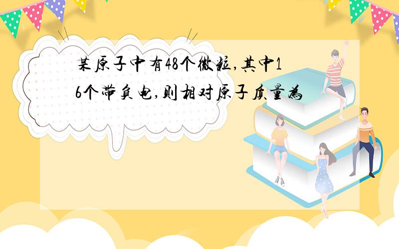 某原子中有48个微粒,其中16个带负电,则相对原子质量为