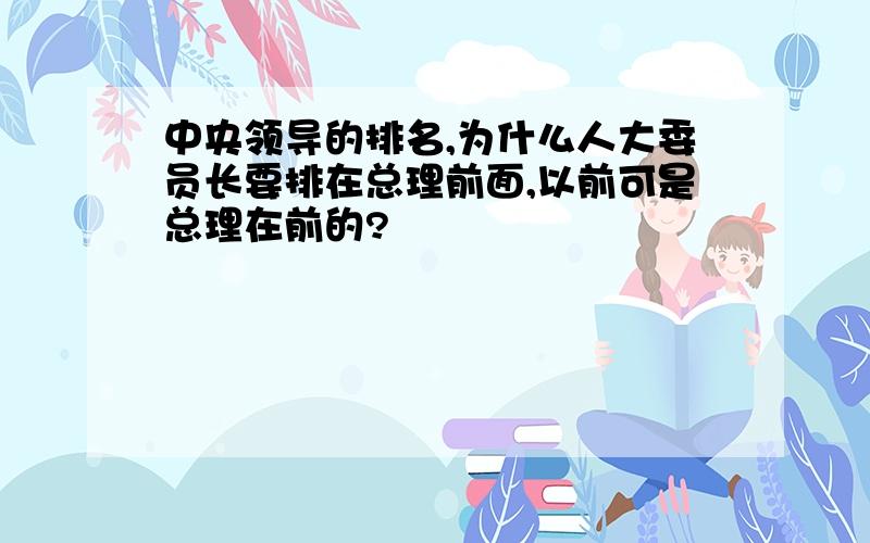 中央领导的排名,为什么人大委员长要排在总理前面,以前可是总理在前的?