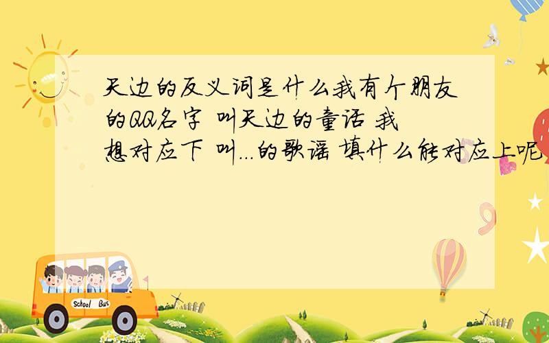 天边的反义词是什么我有个朋友的QQ名字 叫天边的童话 我想对应下 叫...的歌谣 填什么能对应上呢