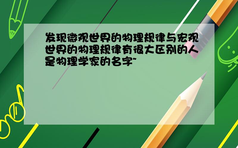 发现微观世界的物理规律与宏观世界的物理规律有很大区别的人是物理学家的名字~