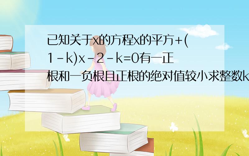 已知关于x的方程x的平方+(1-k)x-2-k=0有一正根和一负根且正根的绝对值较小求整数k的值ji ji ji ji