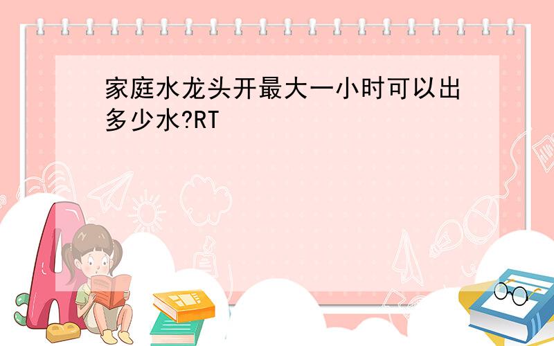 家庭水龙头开最大一小时可以出多少水?RT