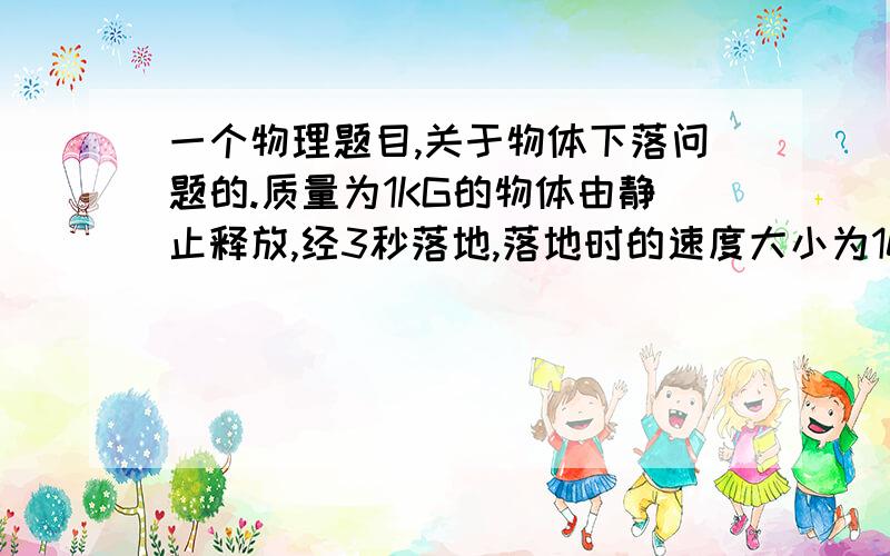 一个物理题目,关于物体下落问题的.质量为1KG的物体由静止释放,经3秒落地,落地时的速度大小为10M/是,取g=10m/s2,则在物体下落整个过程中 （ ）A.重力对物体做功150J    B.物体的机械能减少100JC.