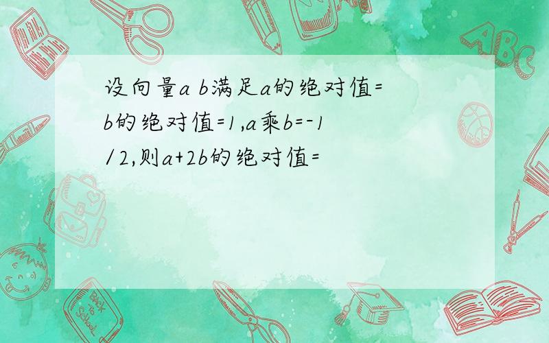 设向量a b满足a的绝对值=b的绝对值=1,a乘b=-1/2,则a+2b的绝对值=