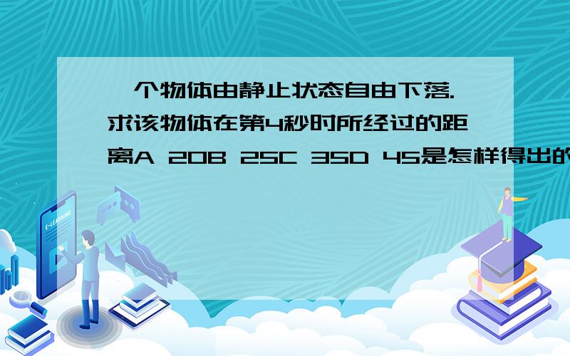 一个物体由静止状态自由下落.求该物体在第4秒时所经过的距离A 20B 25C 35D 45是怎样得出的10是怎么来的