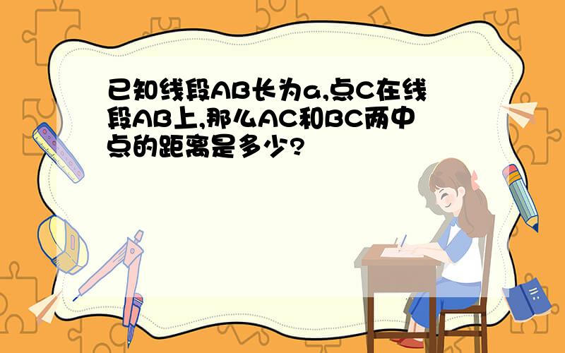 已知线段AB长为a,点C在线段AB上,那么AC和BC两中点的距离是多少?