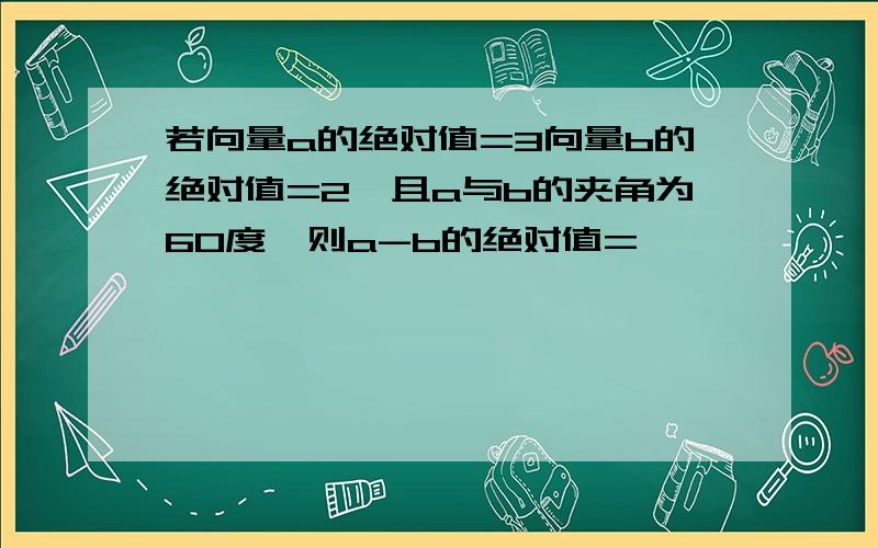 若向量a的绝对值=3向量b的绝对值=2,且a与b的夹角为60度,则a-b的绝对值=