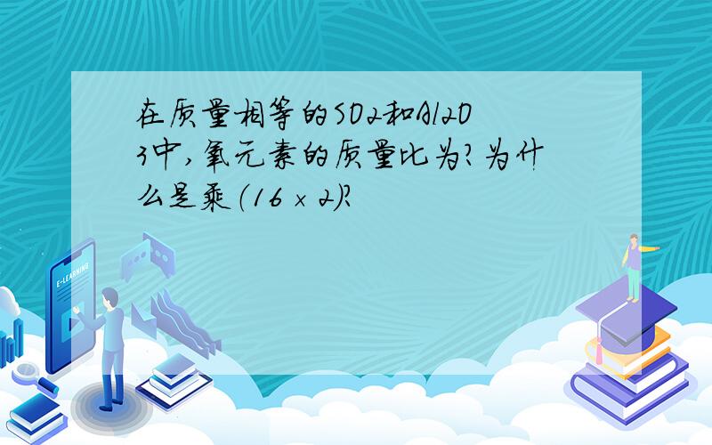 在质量相等的SO2和Al2O3中,氧元素的质量比为?为什么是乘（16×2）？