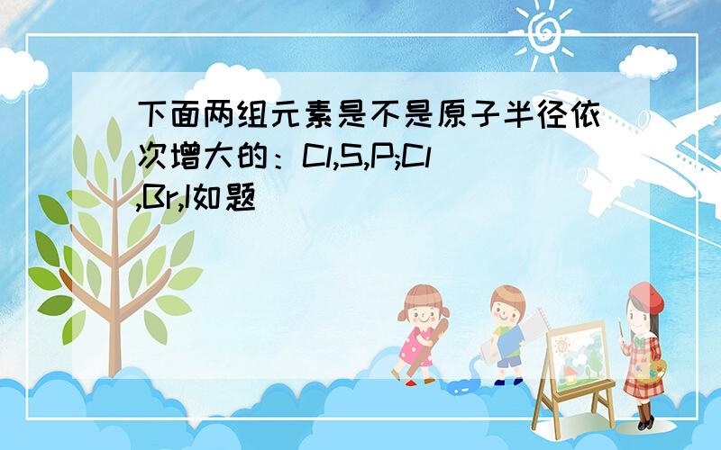 下面两组元素是不是原子半径依次增大的：Cl,S,P;Cl,Br,I如题