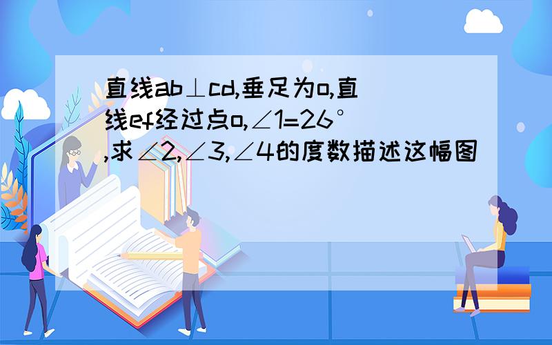 直线ab⊥cd,垂足为o,直线ef经过点o,∠1=26°,求∠2,∠3,∠4的度数描述这幅图