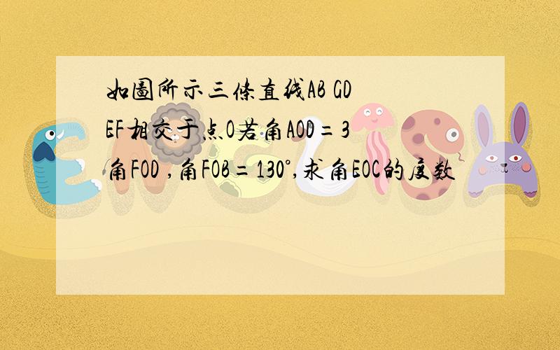 如图所示三条直线AB GD EF相交于点O若角AOD=3角FOD ,角FOB=130°,求角EOC的度数