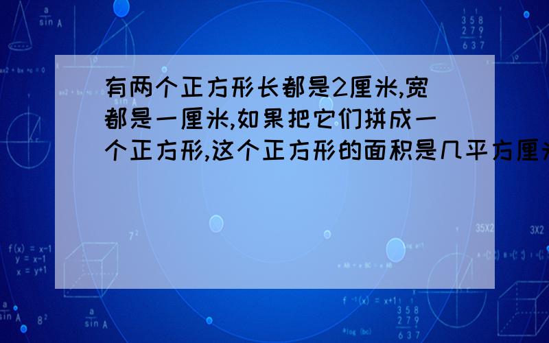 有两个正方形长都是2厘米,宽都是一厘米,如果把它们拼成一个正方形,这个正方形的面积是几平方厘米?周长是几平方厘米?如果把它们拼成一个大正方形,这个长方形的面积是几平方厘米?周长