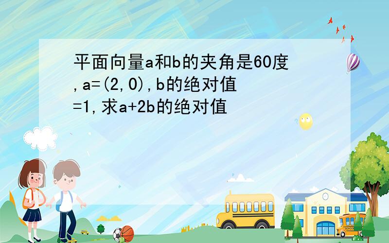 平面向量a和b的夹角是60度,a=(2,0),b的绝对值=1,求a+2b的绝对值