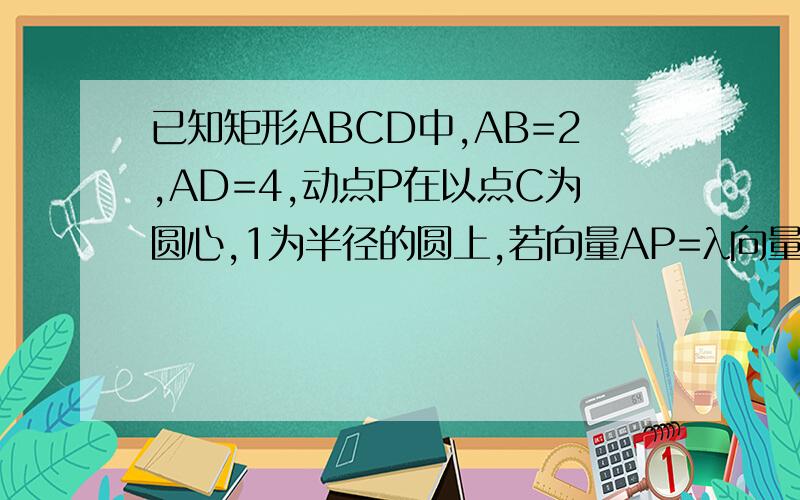 已知矩形ABCD中,AB=2,AD=4,动点P在以点C为圆心,1为半径的圆上,若向量AP=λ向量AB+μ向量AD求λ+2μ的取值范围